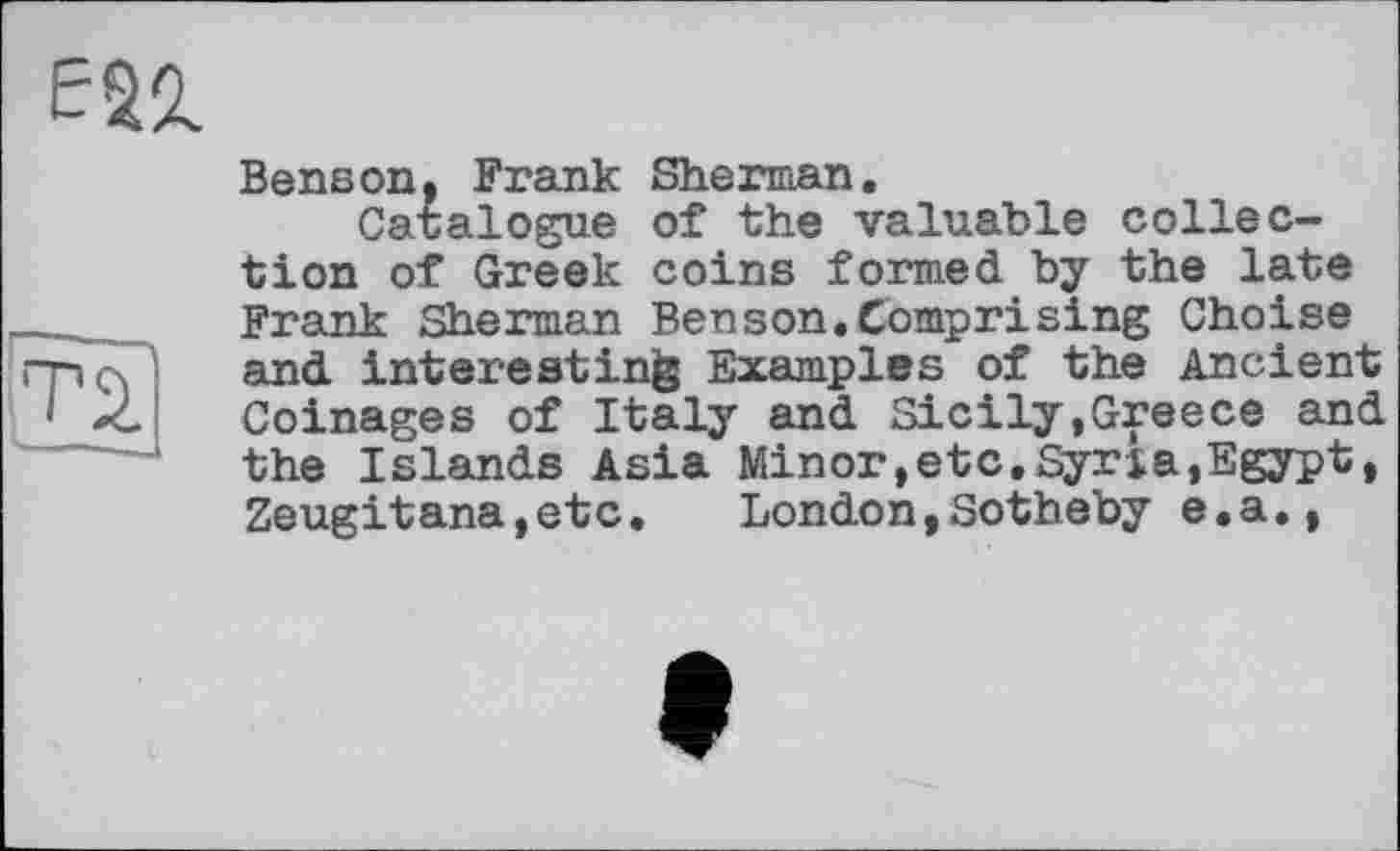 ﻿Benson. Frank Sherman.
Catalogue of the valuable collection of Greek coins formed by the late Frank Sherman Benson.Comprising Choise and interesting Examples of the Ancient Coinages of Italy and Sicily,Greece and the Islands Asia Minor,etc,Syria,Egypt, Zeugitana,etc.	London,Sotheby e.a.,